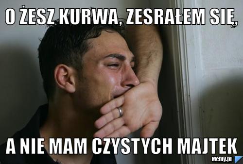 O żesz kurwa, zesrałem się, a nie mam czystych majtek