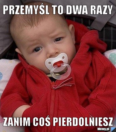 Przemyśl to dwa razy zanim coś pierdolniesz