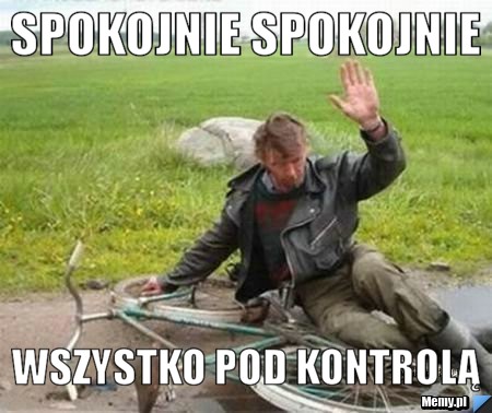 SPOKOJNIE SPOKOJNIE WSZYSTKO POD KONTROLĄ
