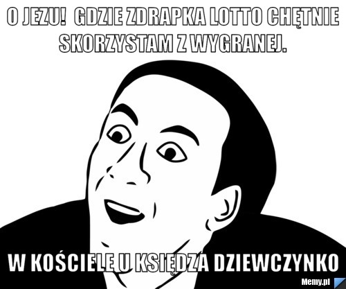  o jezu!  gdzie zdrapka lotto chętnie skorzystam z wygranej. w kościele u księdza dziewczynko 