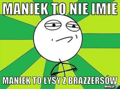  maniek to nie imie maniek to łysy z brazzersów