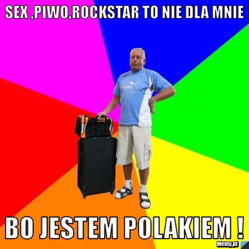 SEX ,PIWO,ROCKSTAR TO NIE DLA MNIE  BO JESTEM POLAKIEM ! 
