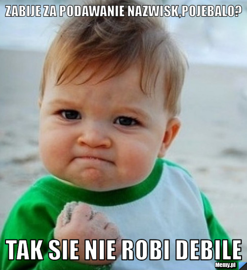 Zabije za podawanie nazwisk,pojebalo?  tak sie nie robi debile