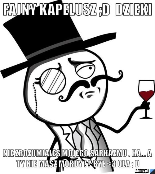 Fajny kapelusz ;d  dzieki  nie zrozumiales mojego sarkazmu . ha... a ty nie masz MORDY ! !  Bye <3 Ola ; d