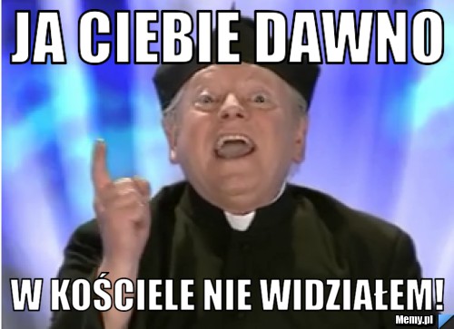 Ja ciebie dawno w kościele nie widziałem!