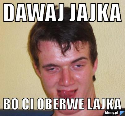 Dawaj jajka bo ci oberwe lajka