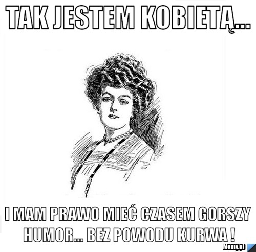 Tak jestem kobietą... i mam prawo mieć czasem gorszy humor... bez ...