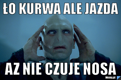 Ło kurwa ale jazda az nie czuje nosa