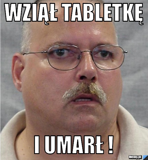  wziął tabletkę  i umarł ! 