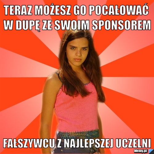 Teraz możesz go pocałować w dupę ze swoim sponsorem fałszywcu z najlepszej uczelni