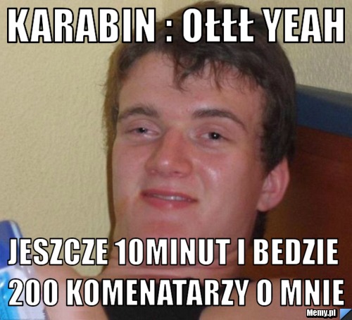 KARABIN : OŁŁŁ YEAH Jeszcze 10minut i bedzie 200 komenatarzy o mnie