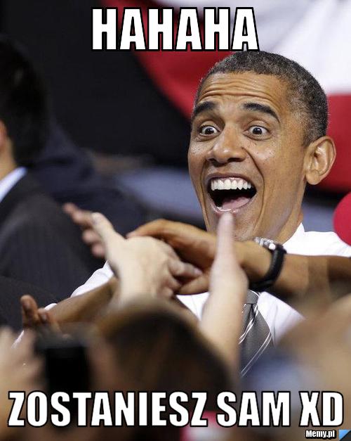 Hahaha zostaniesz sam xd