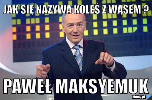 Jak się nazywa koleś z wąsem ? Paweł Maksyemuk