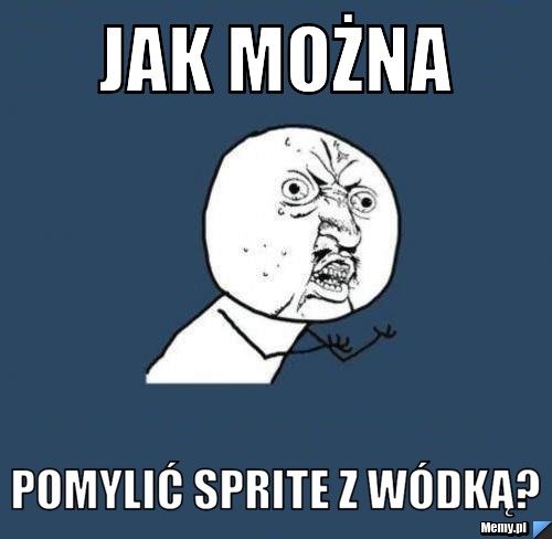 Jak można pomylić sprite z wódką?