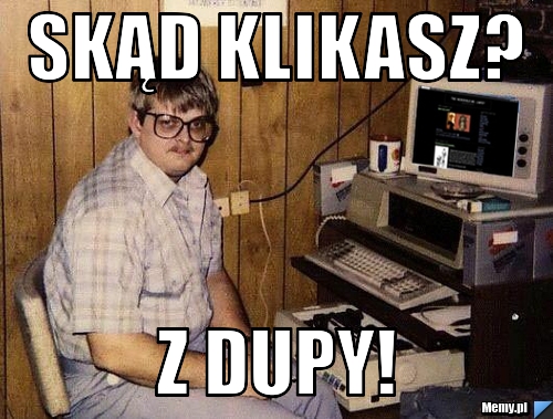 Skąd klikasz? z dupy!