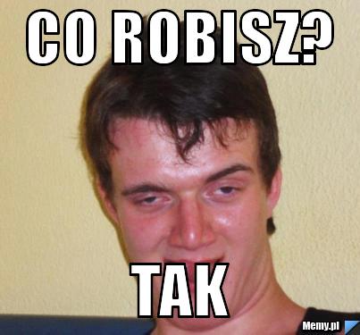 CO ROBISZ? TAK