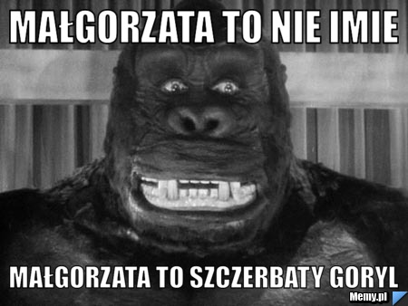 Małgorzata to nie imie Małgorzata to szczerbaty Goryl