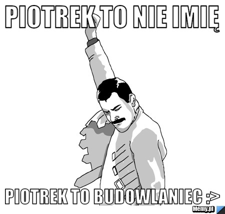 Piotrek to nie imię Piotrek to budowlaniec :>