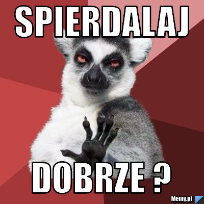 Spierdalaj dobrze ?