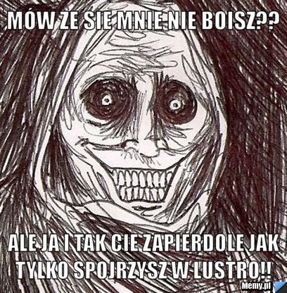 Mów ze sie mnie nie boisz??  ale ja i tak cie zapierdole jak tylko spojrzysz w lustro!!