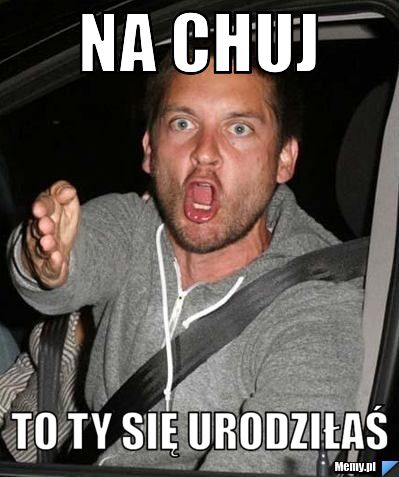 Na chuj to ty się urodziłaś 