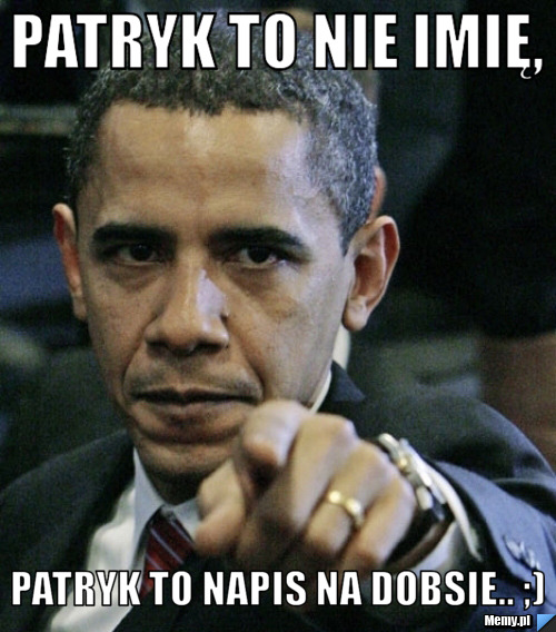 Patryk to nie imię, Patryk to napis na dobsie.. ;)