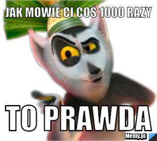 Jak mowie ci coś 1000 razy  to prawda