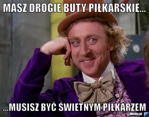 Masz Drogie Buty Piłkarskie... ...Musisz być świetnym Piłkarzem