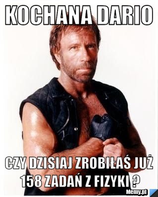KOCHANA DARIO CZY DZISIAJ ZROBIŁAŚ JUŻ 158 ZADAŃ Z FIZYKI ?
