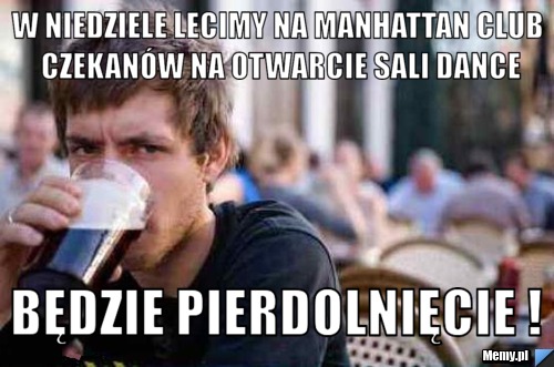 W niedziele lecimy na Manhattan Club Czekanów na otwarcie sali dance będzie pierdolnięcie !