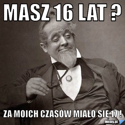 Masz 16 lat ? za moich czasów miało się 17 !
