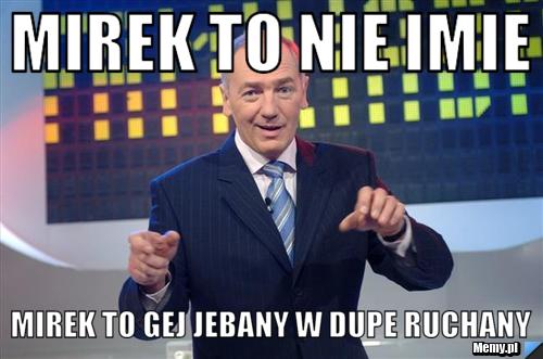 Mirek to nie imie Mirek to gej jebany w dupe ruchany