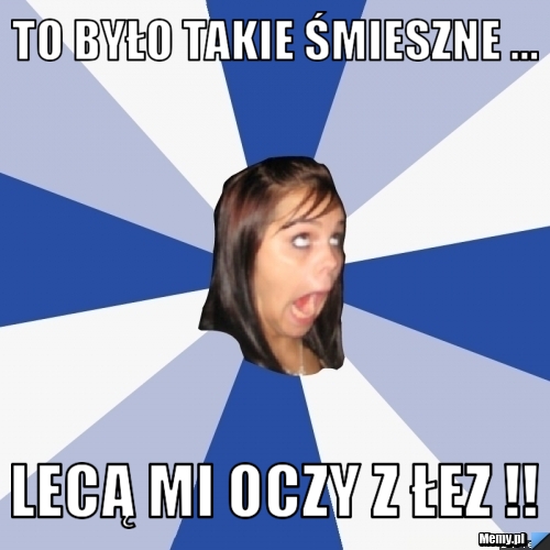To było takie śmieszne ... lecą mi oczy z łez !! 