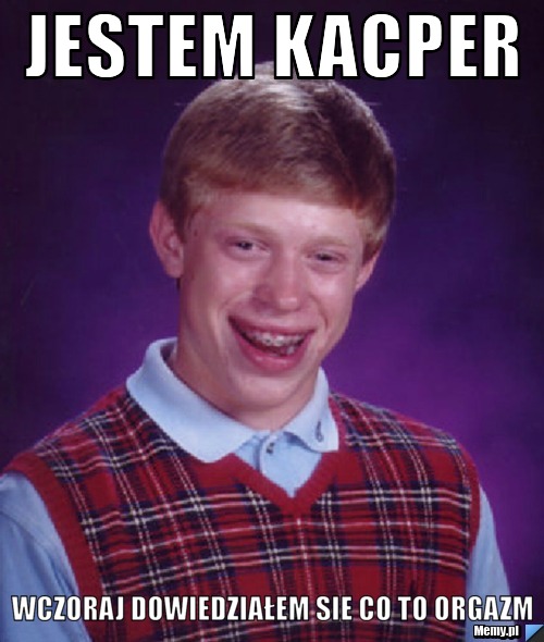 Jestem kacper Wczoraj dowiedziałem sie co to orgazm