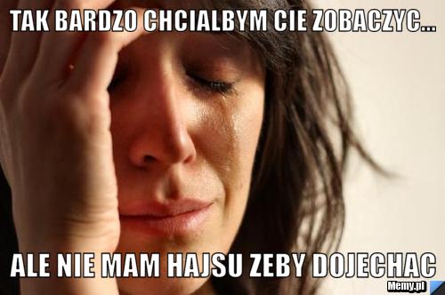 Tak bardzo chcialbym cie zobaczyc... ALE NIE MAM HAJSU ZEBY DOJECHAC