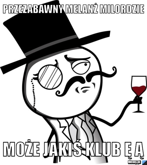 Przezabawny melanż milordzie   Może jakiś klub ę ą