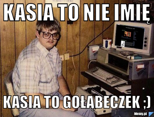 Kasia to nie imię  Kasia to gołąbeczek ;)