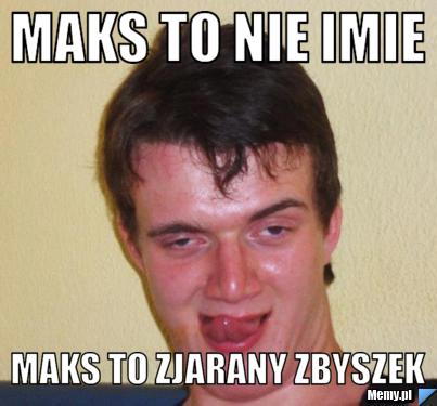 Maks to nie imie maks to zjarany zbyszek
