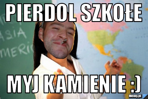 Pierdol szkołe  myj kamienie :)