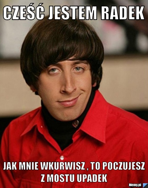 Cześć jestem Radek jak mnie wkurwisz , to poczujesz z mostu upadek 