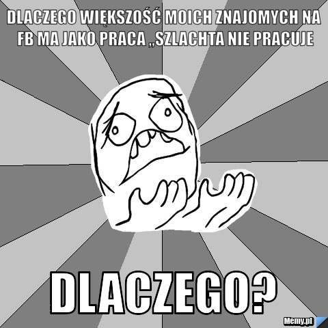 Dlaczego większość moich znajomych na fb ma jako praca ,,Szlachta nie pracuje DLACZEGO?