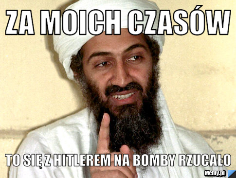 Za moich czasów  to się z hitlerem na bomby rzucało