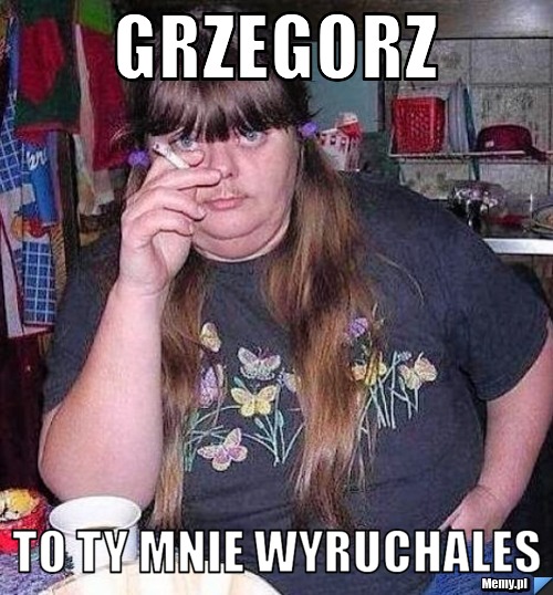 Grzegorz  to ty mnie wyruchales