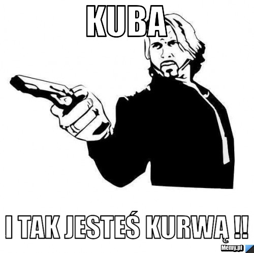 Kuba i tak jesteś KURWĄ !!