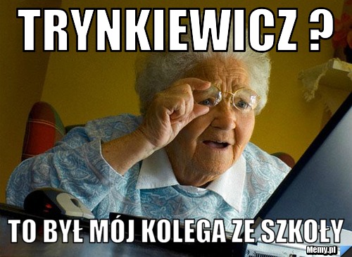 Trynkiewicz ? to był mój kolega ze szkoły 