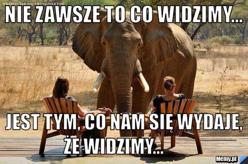 Nie zawsze to co widzimy...            jest tym, co nam się wydaje, że widzimy...       