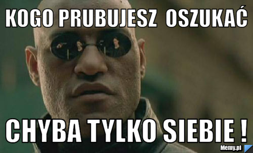 Kogo Prubujesz  Oszukać Chyba tylko siebie !
