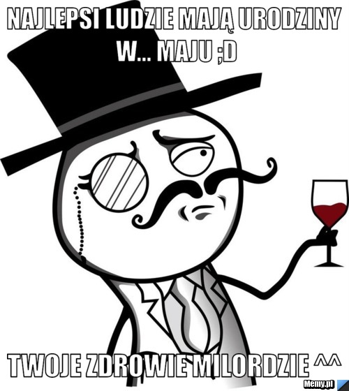 Najlepsi ludzie mają urodziny w... maju ;D Twoje zdrowie milordzie ^^