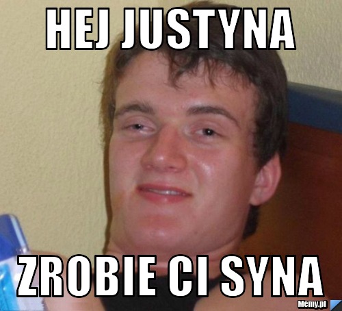 Hej Justyna zrobie ci syna