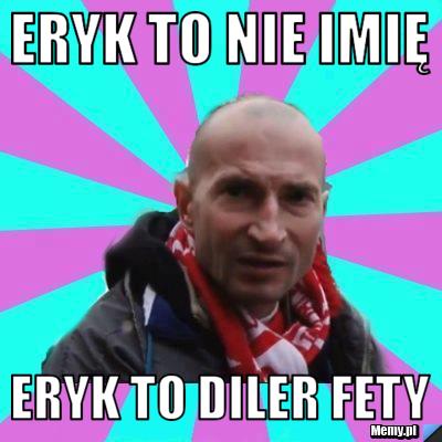 Eryk to nie imię Eryk to diler fety